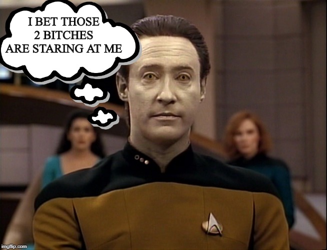 Watching Data | I BET THOSE 2 BITCHES ARE STARING AT ME | image tagged in star trek data | made w/ Imgflip meme maker
