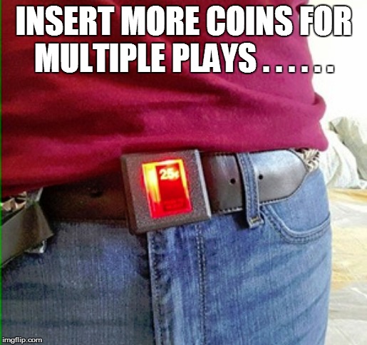 INSERT MORE COINS FOR MULTIPLE PLAYS . . . . . . | image tagged in funny,funny memes,funny meme,lol so funny,bad pun,too funny | made w/ Imgflip meme maker