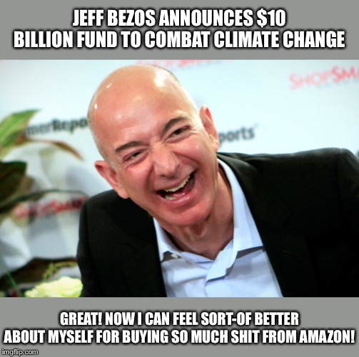 Hey it’s better than building a rocketship to Mars or whatever else he was planning to do with those gobs of cash | JEFF BEZOS ANNOUNCES $10 BILLION FUND TO COMBAT CLIMATE CHANGE; GREAT! NOW I CAN FEEL SORT-OF BETTER ABOUT MYSELF FOR BUYING SO MUCH SHIT FROM AMAZON! | image tagged in jeff bezos laughing,climate change,climate,capitalism,global warming,nice guy | made w/ Imgflip meme maker