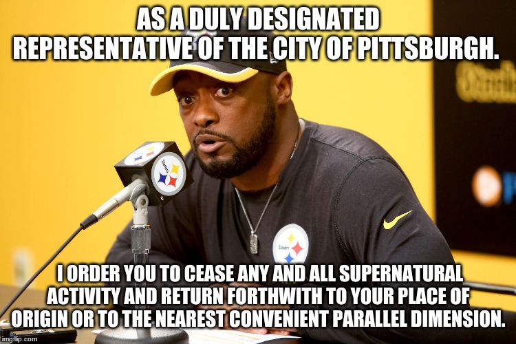 Mike Tomlin | AS A DULY DESIGNATED REPRESENTATIVE OF THE CITY OF PITTSBURGH. I ORDER YOU TO CEASE ANY AND ALL SUPERNATURAL ACTIVITY AND RETURN FORTHWITH TO YOUR PLACE OF ORIGIN OR TO THE NEAREST CONVENIENT PARALLEL DIMENSION. | image tagged in mike tomlin | made w/ Imgflip meme maker