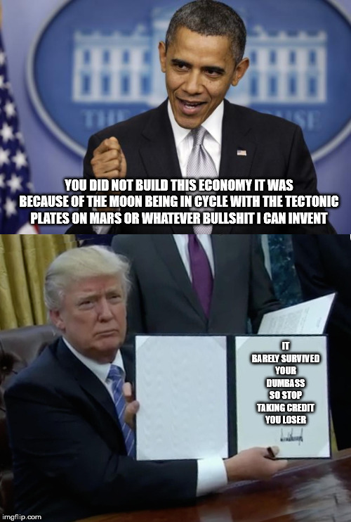YOU DID NOT BUILD THIS ECONOMY IT WAS BECAUSE OF THE MOON BEING IN CYCLE WITH THE TECTONIC PLATES ON MARS OR WHATEVER BULLSHIT I CAN INVENT; IT BARELY SURVIVED YOUR DUMBASS SO STOP TAKING CREDIT YOU LOSER | image tagged in barack obama,memes,trump bill signing | made w/ Imgflip meme maker
