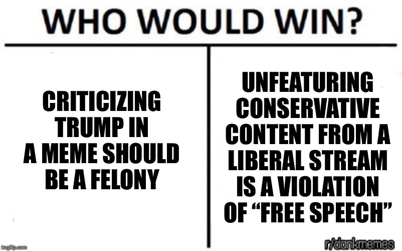 Hot conservative takes on “free speech” spotted on ImgFlip within the past 24 hours | UNFEATURING CONSERVATIVE CONTENT FROM A LIBERAL STREAM IS A VIOLATION OF “FREE SPEECH”; CRITICIZING TRUMP IN A MEME SHOULD BE A FELONY | image tagged in who would win,free speech,freedom of speech,imgflip mods,imgflip trolls,conservative hypocrisy | made w/ Imgflip meme maker