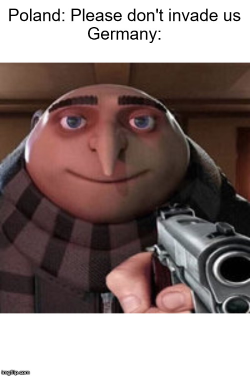 Gru | Poland: Please don't invade us
Germany: | image tagged in gru | made w/ Imgflip meme maker