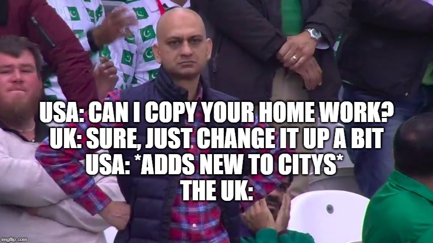 USA: CAN I COPY YOUR HOME WORK?
UK: SURE, JUST CHANGE IT UP A BIT
USA: *ADDS NEW TO CITYS* 
THE UK: | made w/ Imgflip meme maker