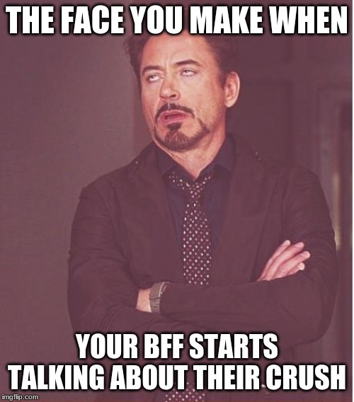 Face You Make Robert Downey Jr | THE FACE YOU MAKE WHEN; YOUR BFF STARTS TALKING ABOUT THEIR CRUSH | image tagged in memes,face you make robert downey jr | made w/ Imgflip meme maker