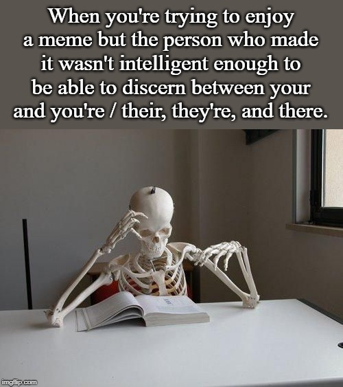 death by studying | When you're trying to enjoy a meme but the person who made it wasn't intelligent enough to be able to discern between your and you're / their, they're, and there. | image tagged in death by studying | made w/ Imgflip meme maker
