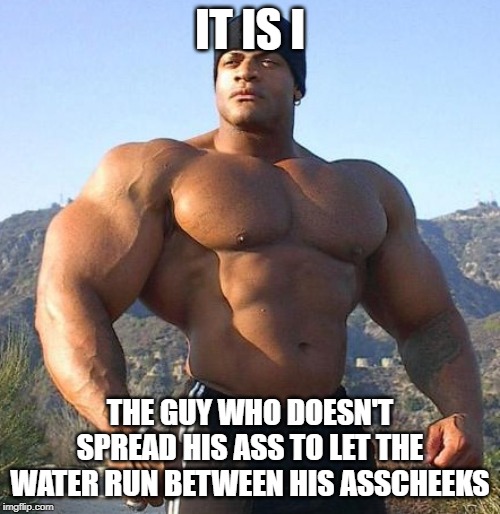 buff guy | IT IS I; THE GUY WHO DOESN'T SPREAD HIS ASS TO LET THE WATER RUN BETWEEN HIS ASSCHEEKS | image tagged in buff,buttcheeks,shower | made w/ Imgflip meme maker