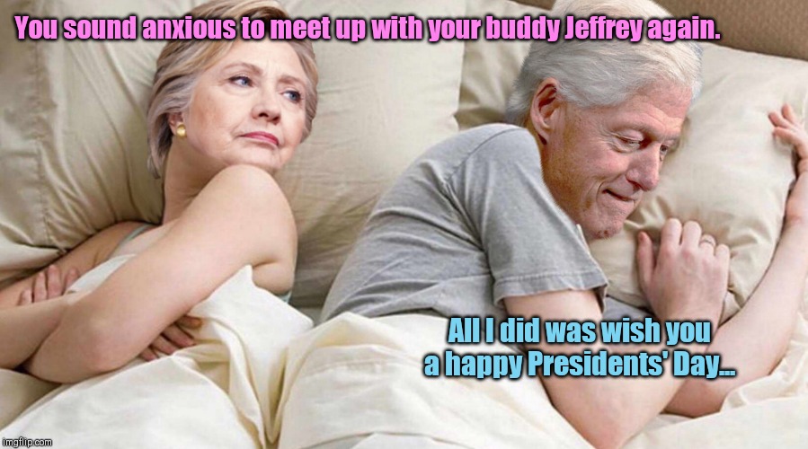 Presidents Day wish | You sound anxious to meet up with your buddy Jeffrey again. All I did was wish you a happy Presidents' Day... | image tagged in hillary i bet he's thinking about,bill and hillary clinton,jeffrey epstein,political humor | made w/ Imgflip meme maker
