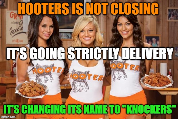 yes please | HOOTERS IS NOT CLOSING; IT'S GOING STRICTLY DELIVERY; IT'S CHANGING ITS NAME TO "KNOCKERS" | image tagged in hooters girls | made w/ Imgflip meme maker