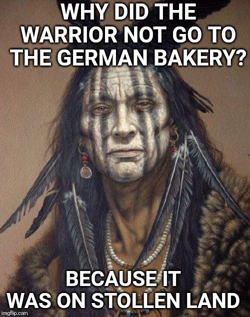 Native issues... | WHY DID THE WARRIOR NOT GO TO THE GERMAN BAKERY? BECAUSE IT WAS ON STOLLEN LAND | image tagged in native american,bakery,german,bad pun | made w/ Imgflip meme maker