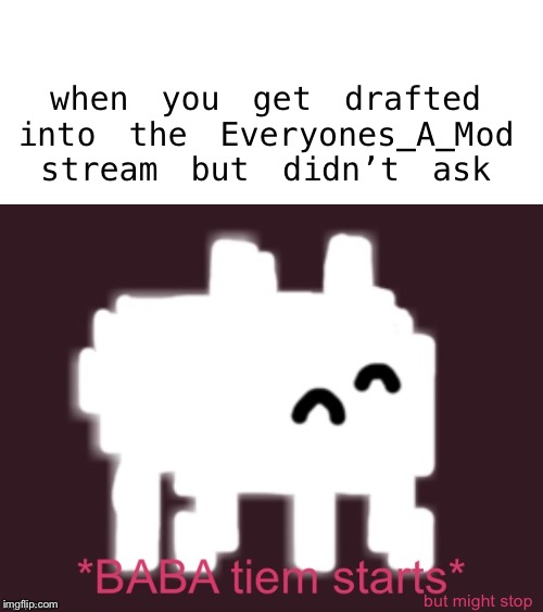 I didn’t ask, but thank you. | when you get drafted into the Everyones_A_Mod stream but didn’t ask; but might stop | image tagged in memes,baba time starts,ok then,stop reading the tags,stop it,jk | made w/ Imgflip meme maker