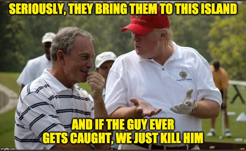 Did I say "kill"? I meant "suicide". | SERIOUSLY, THEY BRING THEM TO THIS ISLAND; AND IF THE GUY EVER GETS CAUGHT, WE JUST KILL HIM | image tagged in trump and bloomberg,trump | made w/ Imgflip meme maker