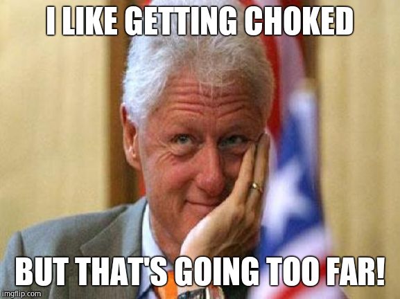 smiling bill clinton | I LIKE GETTING CHOKED BUT THAT'S GOING TOO FAR! | image tagged in smiling bill clinton | made w/ Imgflip meme maker
