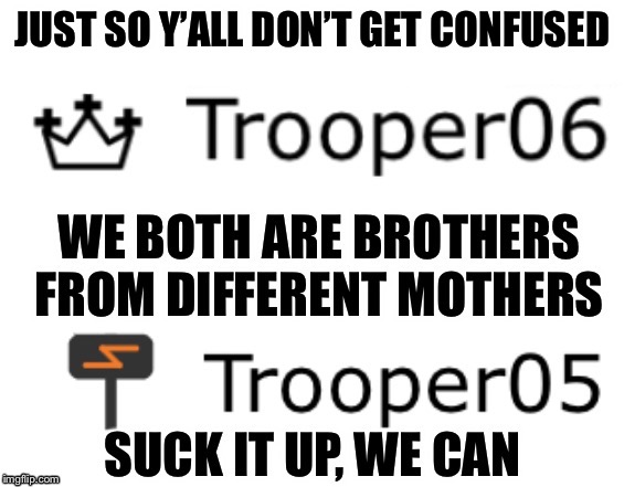 Just so you know... | JUST SO Y’ALL DON’T GET CONFUSED | image tagged in trooper06,trooper05,brothers,updates,information,confused | made w/ Imgflip meme maker