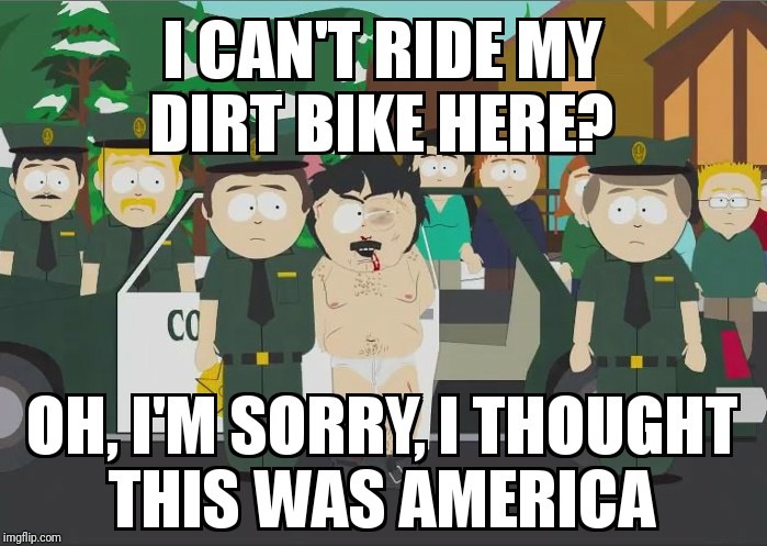 I can't ride my dirt bike here? | image tagged in i thought this was america south park,motocross,motocross memes,supercross,dirt bikes,make america great again | made w/ Imgflip meme maker