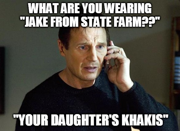 liam and jake II | WHAT ARE YOU WEARING "JAKE FROM STATE FARM??"; "YOUR DAUGHTER'S KHAKIS" | image tagged in memes,liam neeson taken 2,jake from state farm,liam neeson taken | made w/ Imgflip meme maker