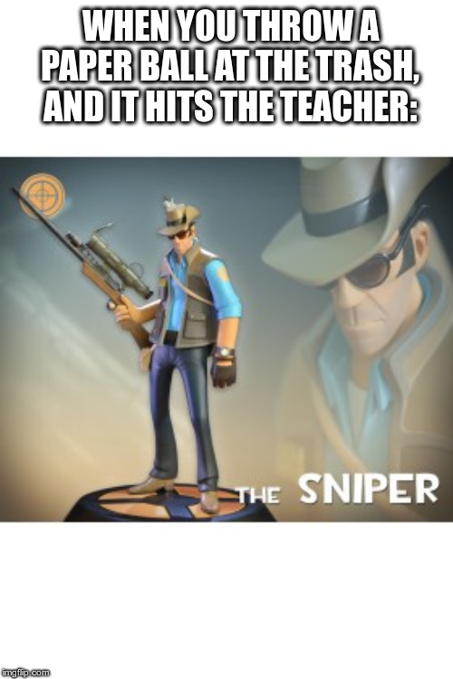 The Sniper TF2 meme | WHEN YOU THROW A PAPER BALL AT THE TRASH, AND IT HITS THE TEACHER: | image tagged in the sniper tf2 meme | made w/ Imgflip meme maker