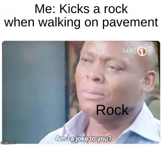 it's sad to see you go | Me: Kicks a rock when walking on pavement; Rock | image tagged in am i a joke to you,memes | made w/ Imgflip meme maker