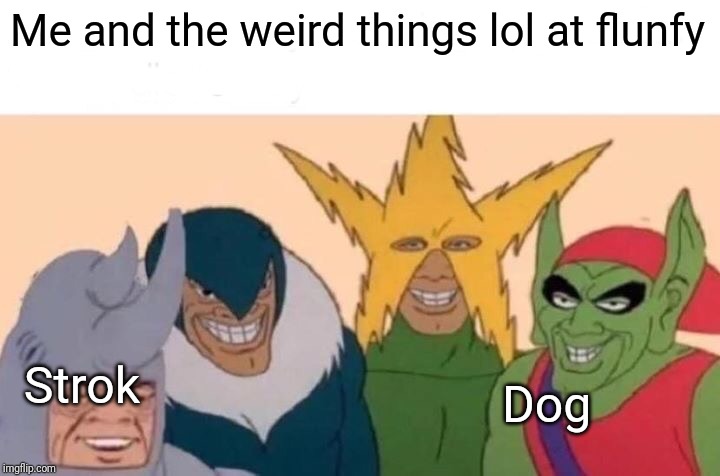 Me And The Boys | Me and the weird things lol at flunfy; Strok; Dog | image tagged in memes,me and the boys | made w/ Imgflip meme maker