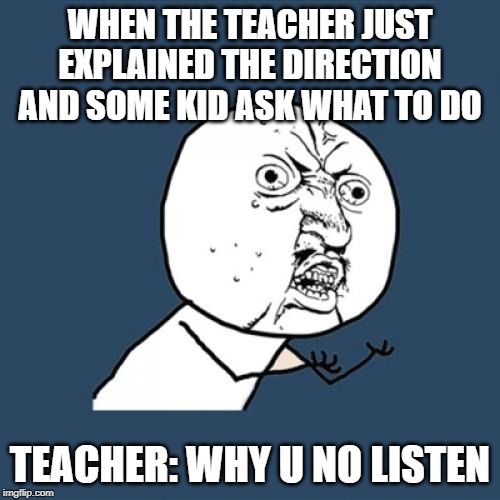 Y U No | WHEN THE TEACHER JUST EXPLAINED THE DIRECTION AND SOME KID ASK WHAT TO DO; TEACHER: WHY U NO LISTEN | image tagged in memes,y u no | made w/ Imgflip meme maker