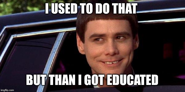 dumb and dumber | I USED TO DO THAT BUT THAN I GOT EDUCATED | image tagged in dumb and dumber | made w/ Imgflip meme maker