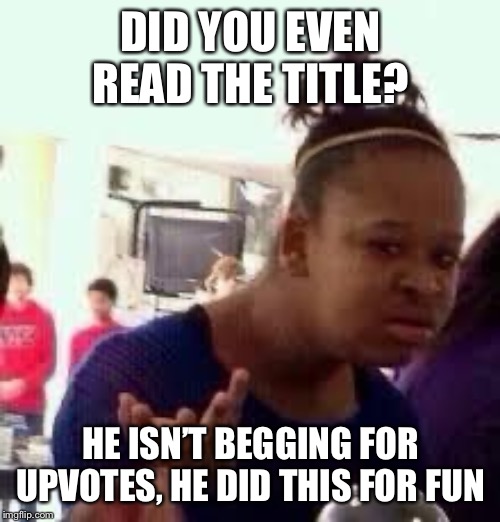 Bruh | DID YOU EVEN READ THE TITLE? HE ISN’T BEGGING FOR UPVOTES, HE DID THIS FOR FUN | image tagged in bruh | made w/ Imgflip meme maker