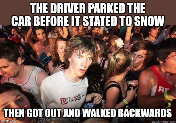 Sudden Realization | THE DRIVER PARKED THE CAR BEFORE IT STATED TO SNOW THEN GOT OUT AND WALKED BACKWARDS | image tagged in sudden realization | made w/ Imgflip meme maker