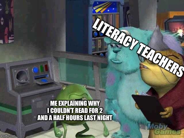 Mike wazowski trying to explain | LITERACY TEACHERS; ME EXPLAINING WHY I COULDN’T READ FOR 2 AND A HALF HOURS LAST NIGHT | image tagged in mike wazowski trying to explain | made w/ Imgflip meme maker