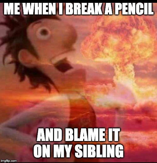 MushroomCloudy | ME WHEN I BREAK A PENCIL; AND BLAME IT ON MY SIBLING | image tagged in mushroomcloudy | made w/ Imgflip meme maker
