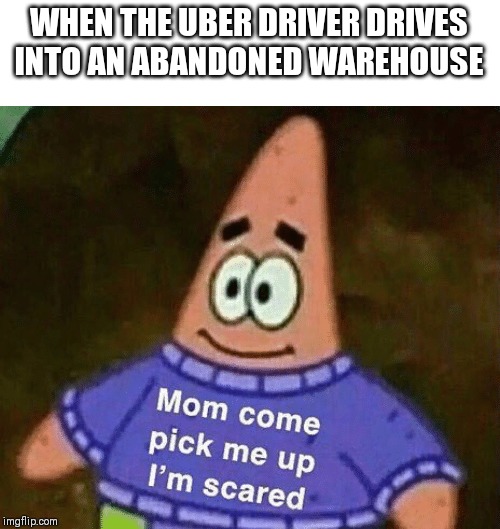 Mom come pick me up i'm scared | WHEN THE UBER DRIVER DRIVES INTO AN ABANDONED WAREHOUSE | image tagged in mom come pick me up i'm scared | made w/ Imgflip meme maker