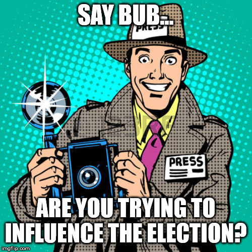 today's journalists | SAY BUB... ARE YOU TRYING TO INFLUENCE THE ELECTION? | image tagged in today's journalists | made w/ Imgflip meme maker