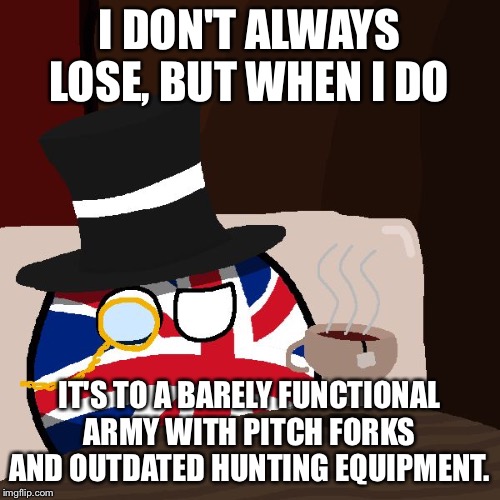 The Most Interesting Britain in the World | I DON'T ALWAYS LOSE, BUT WHEN I DO; IT'S TO A BARELY FUNCTIONAL ARMY WITH PITCH FORKS AND OUTDATED HUNTING EQUIPMENT. | image tagged in the most interesting britain in the world | made w/ Imgflip meme maker