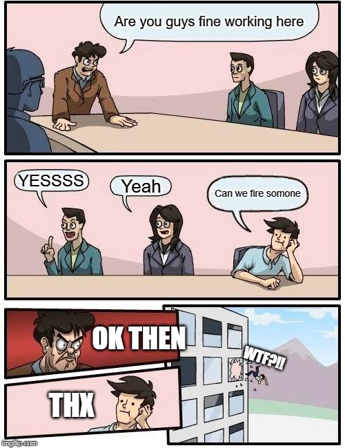 Ask a question | Are you guys fine working here; YESSSS; Yeah; Can we fire somone; OK THEN; WTF?!! THX | image tagged in memes,boardroom meeting suggestion | made w/ Imgflip meme maker