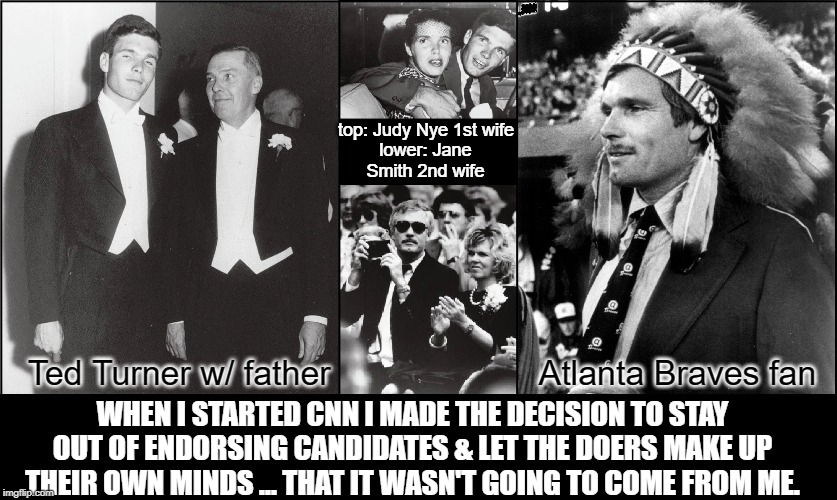 Children, long ago in America, CNN tried to disguise their bias | top: Judy Nye 1st wife; lower: Jane Smith 2nd wife; Ted Turner w/ father                      Atlanta Braves fan; WHEN I STARTED CNN I MADE THE DECISION TO STAY OUT OF ENDORSING CANDIDATES & LET THE DOERS MAKE UP THEIR OWN MINDS ... THAT IT WASN'T GOING TO COME FROM ME. | image tagged in vince vance,ted turner,cnn,atlanta,braves,billionaire | made w/ Imgflip meme maker
