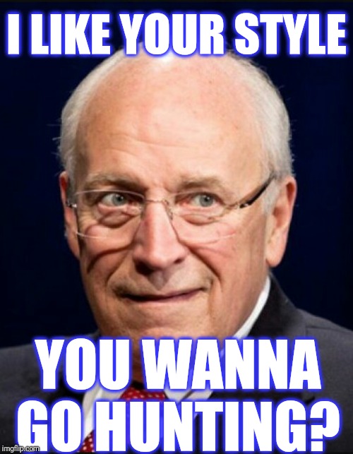 Dick Cheney | I LIKE YOUR STYLE YOU WANNA GO HUNTING? | image tagged in dick cheney | made w/ Imgflip meme maker