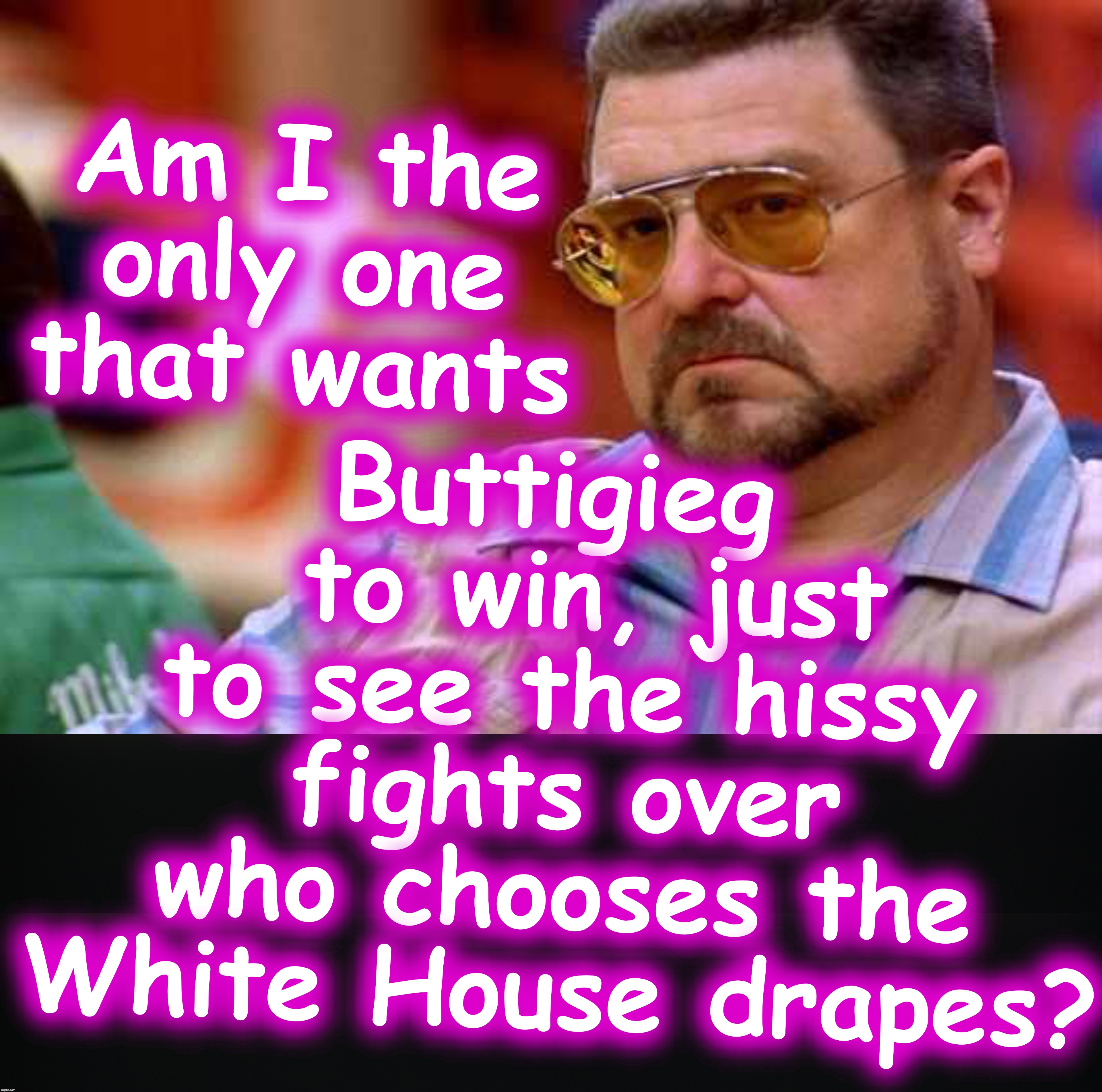 Buttigieg   to win, just to see the hissy fights over who chooses the White House drapes? Am I the only one that wants | image tagged in walter the big lebowski | made w/ Imgflip meme maker