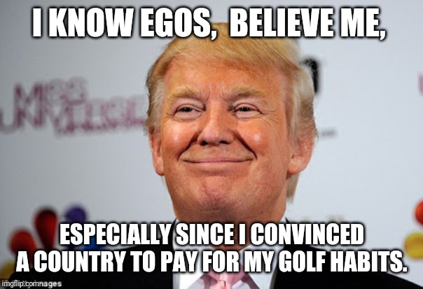 Donald trump approves | I KNOW EGOS,  BELIEVE ME, ESPECIALLY SINCE I CONVINCED A COUNTRY TO PAY FOR MY GOLF HABITS. | image tagged in donald trump approves | made w/ Imgflip meme maker