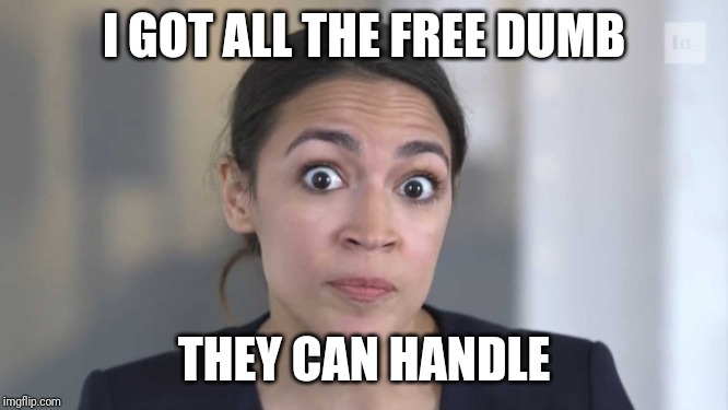 Crazy Alexandria Ocasio-Cortez | I GOT ALL THE FREE DUMB THEY CAN HANDLE | image tagged in crazy alexandria ocasio-cortez | made w/ Imgflip meme maker