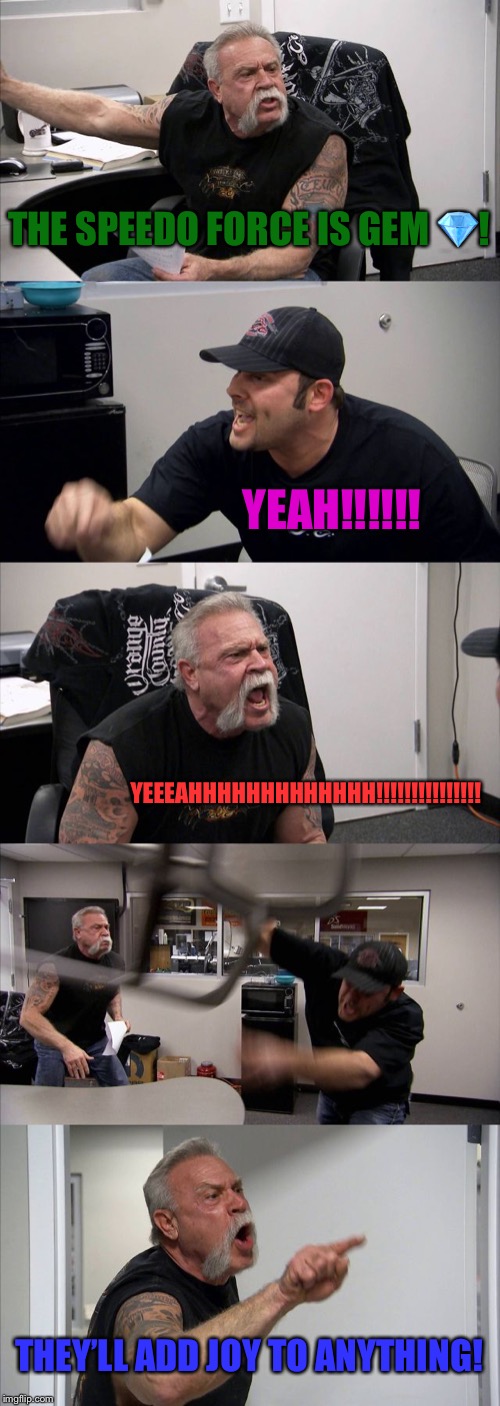 American Chopper Argument | THE SPEEDO FORCE IS GEM 💎! YEAH!!!!!! YEEEAHHHHHHHHHHHHH!!!!!!!!!!!!!!! THEY’LL ADD JOY TO ANYTHING! | image tagged in memes,american chopper argument | made w/ Imgflip meme maker