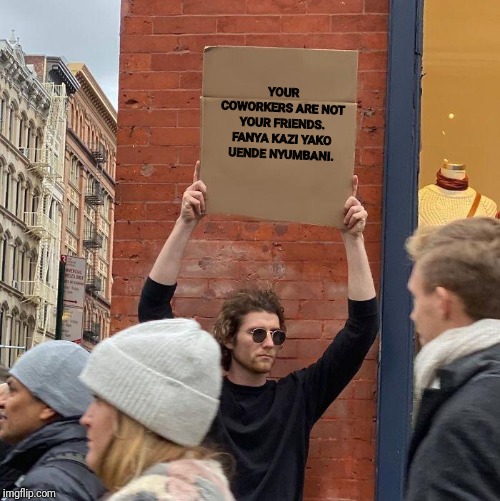 YOUR COWORKERS ARE NOT YOUR FRIENDS.
FANYA KAZI YAKO UENDE NYUMBANI. | image tagged in guy holding cardboard sign | made w/ Imgflip meme maker