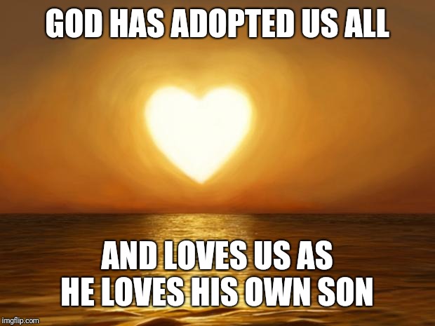 Love | GOD HAS ADOPTED US ALL AND LOVES US AS HE LOVES HIS OWN SON | image tagged in love | made w/ Imgflip meme maker