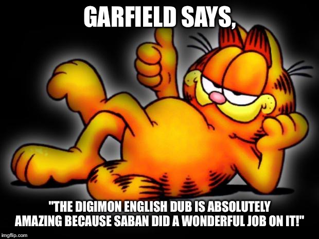 garfield thumbs up | GARFIELD SAYS, "THE DIGIMON ENGLISH DUB IS ABSOLUTELY AMAZING BECAUSE SABAN DID A WONDERFUL JOB ON IT!" | image tagged in garfield thumbs up | made w/ Imgflip meme maker