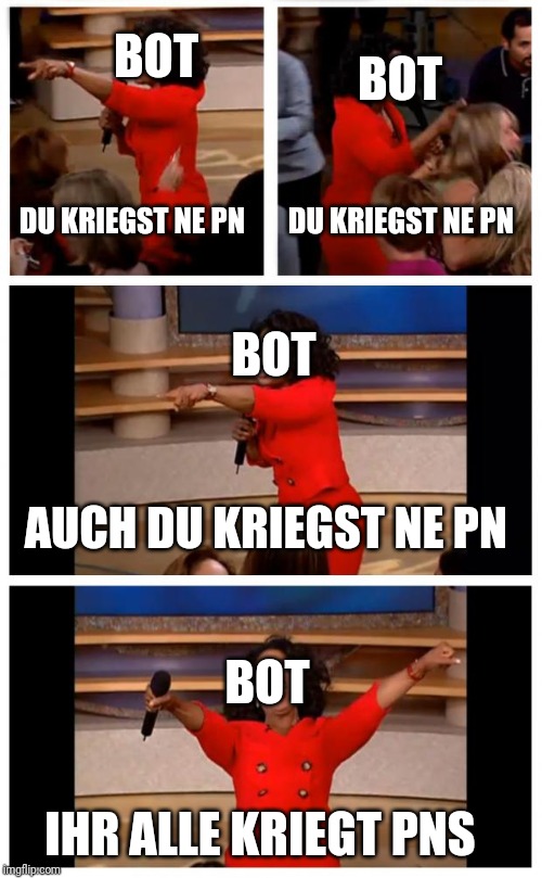 Oprah You Get A Car Everybody Gets A Car Meme | BOT; BOT; DU KRIEGST NE PN; DU KRIEGST NE PN; BOT; AUCH DU KRIEGST NE PN; BOT; IHR ALLE KRIEGT PNS | image tagged in memes,oprah you get a car everybody gets a car | made w/ Imgflip meme maker