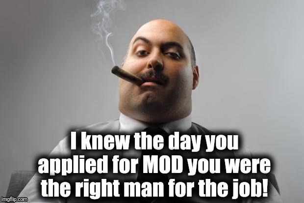 Scumbag Boss Meme | I knew the day you applied for MOD you were the right man for the job! | image tagged in memes,scumbag boss | made w/ Imgflip meme maker