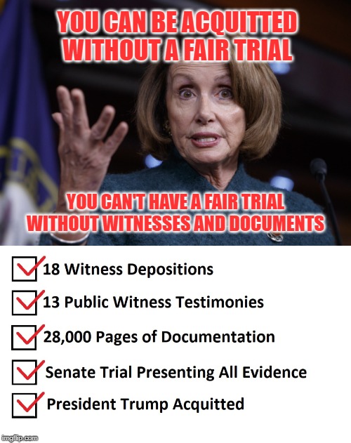 Yes Nancy, President Will Forever Be Acquitted. Impeachment Gone Forever | YOU CAN BE ACQUITTED WITHOUT A FAIR TRIAL; YOU CAN'T HAVE A FAIR TRIAL WITHOUT WITNESSES AND DOCUMENTS | image tagged in good old nancy pelosi,kag 2020,maga,no more impeachment | made w/ Imgflip meme maker