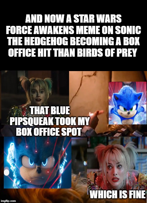 Star Wars force awakens meme on Sonic the hedgehog becoming a box office hit than birds of prey | AND NOW A STAR WARS FORCE AWAKENS MEME ON SONIC THE HEDGEHOG BECOMING A BOX OFFICE HIT THAN BIRDS OF PREY; THAT BLUE PIPSQUEAK TOOK MY BOX OFFICE SPOT; WHICH IS FINE | image tagged in harley quinn,sonic the hedgehog,star wars,memes | made w/ Imgflip meme maker