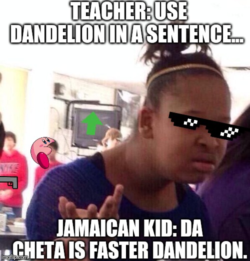Black Girl Wat | TEACHER: USE DANDELION IN A SENTENCE... JAMAICAN KID: DA CHETA IS FASTER DANDELION. | image tagged in memes,black girl wat | made w/ Imgflip meme maker