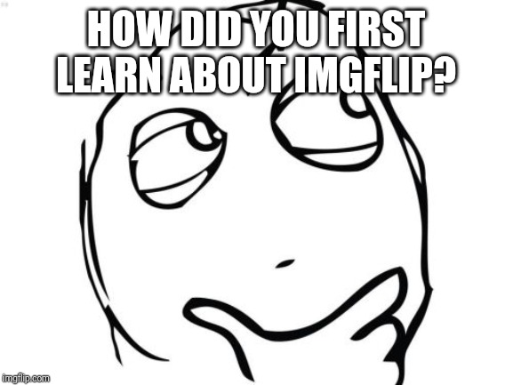 Question Rage Face Meme | HOW DID YOU FIRST LEARN ABOUT IMGFLIP? | image tagged in memes,question rage face | made w/ Imgflip meme maker