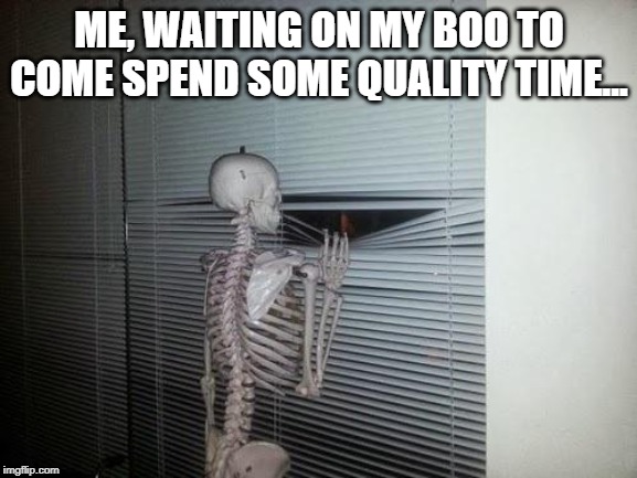 Skeleton Looking Out Window | ME, WAITING ON MY BOO TO COME SPEND SOME QUALITY TIME... | image tagged in skeleton looking out window | made w/ Imgflip meme maker