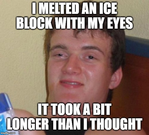 10 Guy Meme | I MELTED AN ICE BLOCK WITH MY EYES; IT TOOK A BIT LONGER THAN I THOUGHT | image tagged in memes,10 guy | made w/ Imgflip meme maker